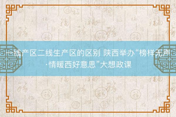 一线产区二线生产区的区别 陕西举办“榜样无声·情暖西好意思”大想政课