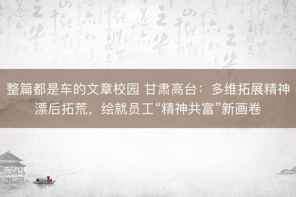 整篇都是车的文章校园 甘肃高台:多维拓展精神漂后拓荒,绘就员工“精神共富”新画卷
