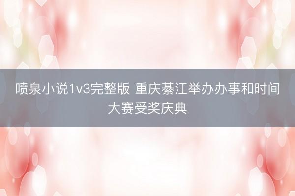 喷泉小说1v3完整版 重庆綦江举办办事和时间大赛受奖庆典