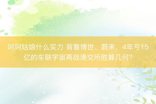 呵呵姑娘什么实力 背靠博世、蔚来，4年亏15亿的车联宇宙再战港交所胜算几何？
