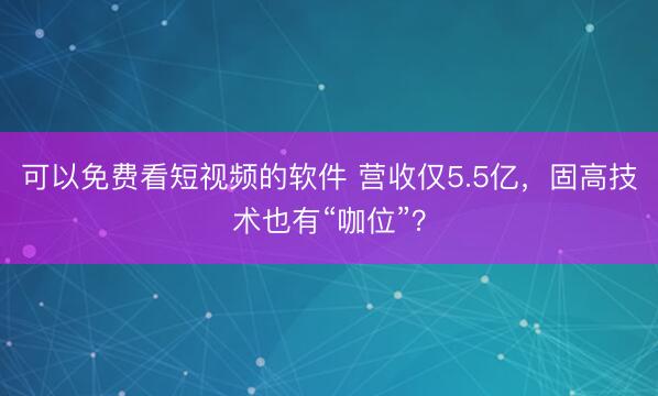 可以免费看短视频的软件 营收仅5.5亿,固高技术也有“咖位”?