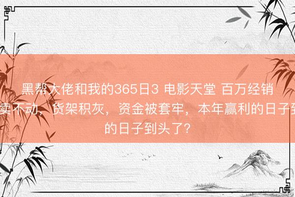 黑帮大佬和我的365日3 电影天堂 百万经销商居品卖不动，货架积灰，资金被套牢，本年赢利的日子到头了？