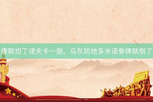 康斯坦丁诺夫卡一倒，乌东防地多米诺骨牌就倒了