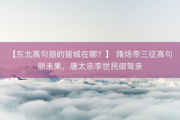 【东北高句丽的皆城在哪？】 隋炀帝三征高句丽未果，唐太宗李世民御驾亲