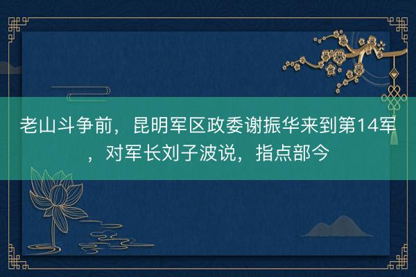 老山斗争前，昆明军区政委谢振华来到第14军，对军长刘子波说，指点部今
