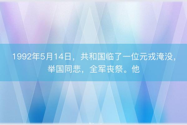 1992年5月14日，共和国临了一位元戎淹没，举国同悲，全军丧祭。他