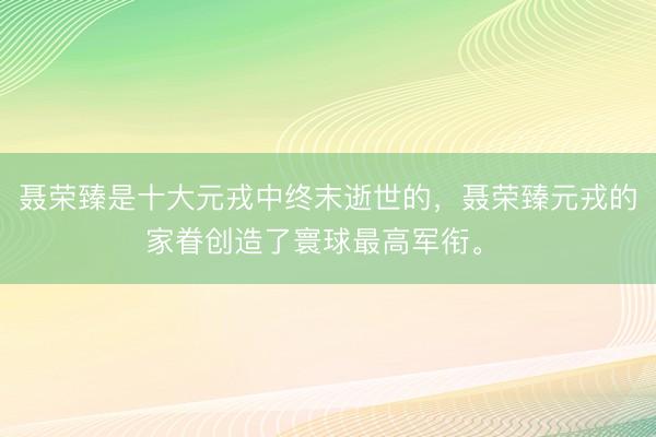 聂荣臻是十大元戎中终末逝世的，聂荣臻元戎的家眷创造了寰球最高军衔。