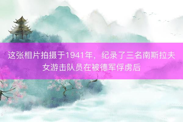 这张相片拍摄于1941年，纪录了三名南斯拉夫女游击队员在被德军俘虏后