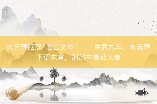 朱元璋脑怒“谣言文体”—— 洪武九年，朱元璋下诏求言，刑部主事茹太素