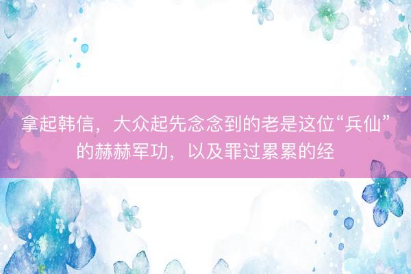 拿起韩信，大众起先念念到的老是这位“兵仙”的赫赫军功，以及罪过累累的经