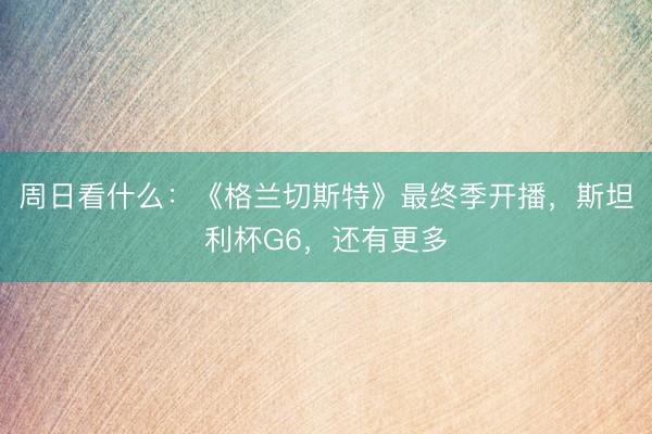 周日看什么：《格兰切斯特》最终季开播，斯坦利杯G6，还有更多