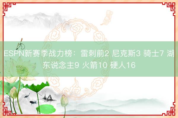 ESPN新赛季战力榜：雷刺前2 尼克斯3 骑士7 湖东说念主9 火箭10 硬人16