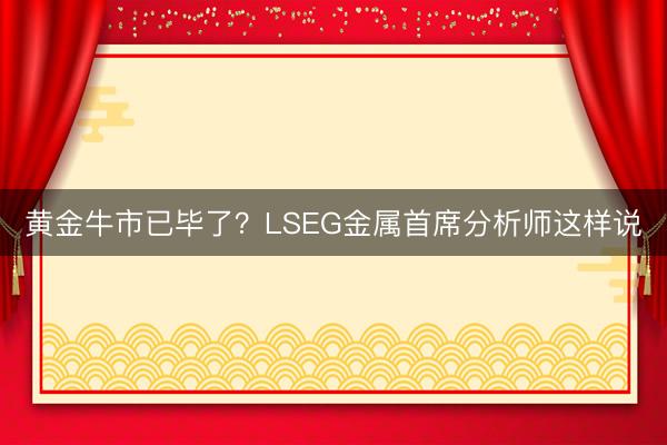黄金牛市已毕了？LSEG金属首席分析师这样说