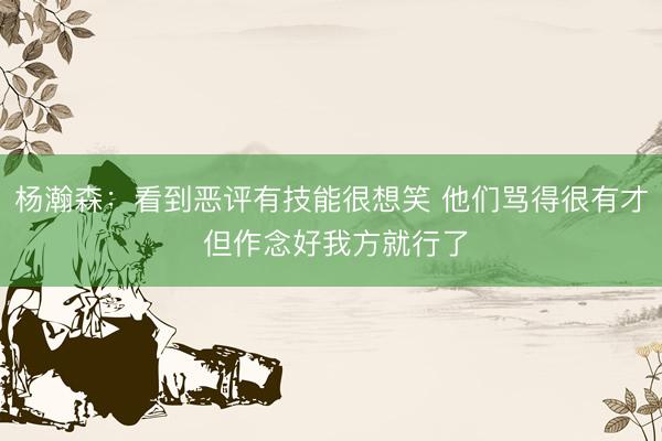 杨瀚森：看到恶评有技能很想笑 他们骂得很有才 但作念好我方就行了