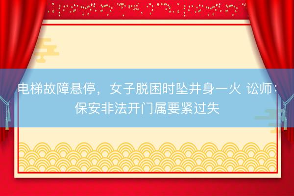电梯故障悬停，女子脱困时坠井身一火 讼师：保安非法开门属要紧过失