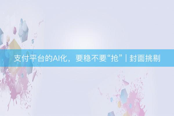 支付平台的AI化,要稳不要“抢” | 封面挑剔