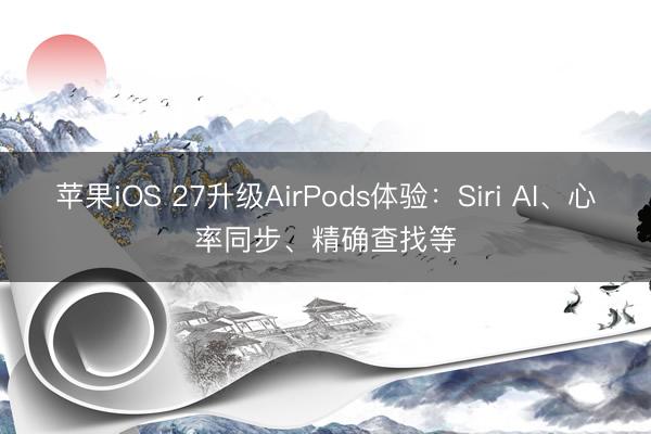 苹果iOS 27升级AirPods体验：Siri AI、心率同步、精确查找等