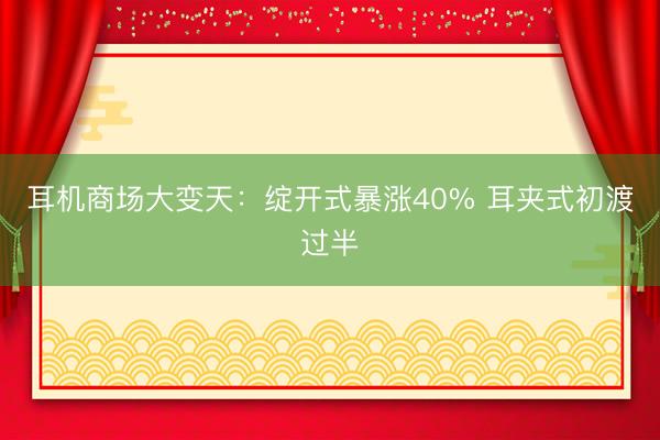 耳机商场大变天：绽开式暴涨40% 耳夹式初渡过半