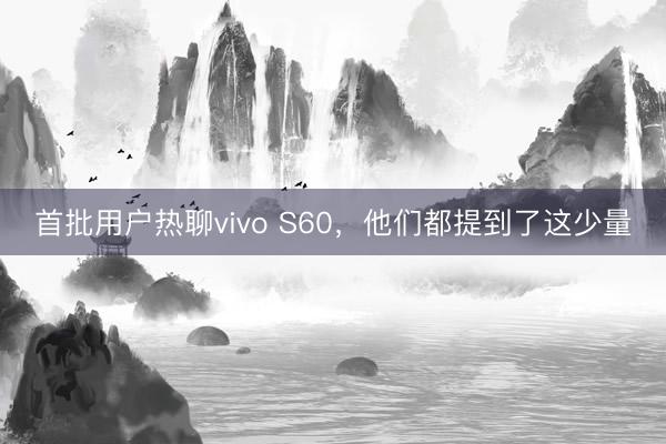 首批用户热聊vivo S60，他们都提到了这少量