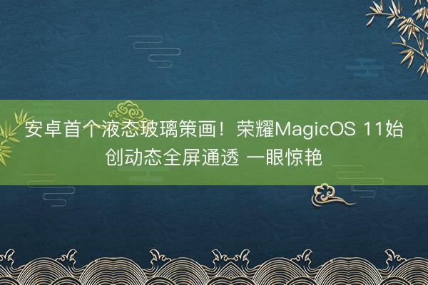 安卓首个液态玻璃策画！荣耀MagicOS 11始创动态全屏通透 一眼惊艳