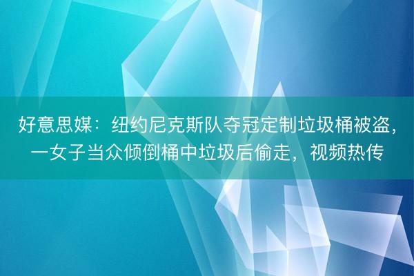 好意思媒：纽约尼克斯队夺冠定制垃圾桶被盗，一女子当众倾倒桶中垃圾后偷走，视频热传