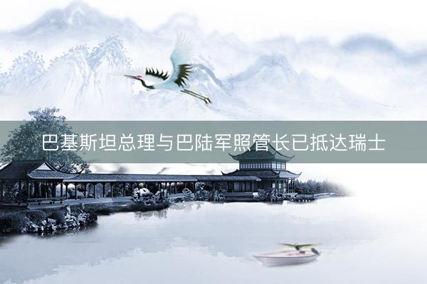 巴基斯坦总理与巴陆军照管长已抵达瑞士