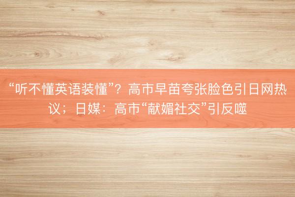 “听不懂英语装懂”？高市早苗夸张脸色引日网热议；日媒：高市“献媚社交”引反噬
