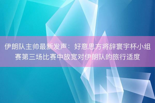伊朗队主帅最新发声：好意思方将辞寰宇杯小组赛第三场比赛中放宽对伊朗队的旅行适度