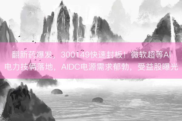 翻新药爆发，300149快速封板！微软超等AI电力技俩落地，AIDC电源需求郁勃，受益股曝光