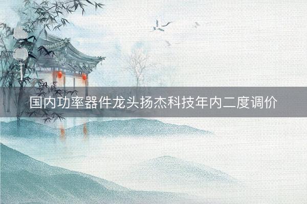 国内功率器件龙头扬杰科技年内二度调价