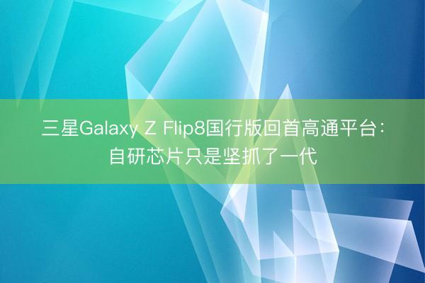 三星Galaxy Z Flip8国行版回首高通平台：自研芯片只是坚抓了一代