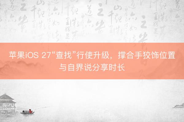苹果iOS 27“查找”行使升级，撑合手狡饰位置与自界说分享时长