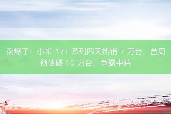 卖爆了！小米 17T 系列四天热销 7 万台，首周预估破 10 万台，争霸中端