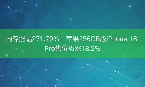 内存涨幅271.79%：苹果256GB版iPhone 18 Pro售价恐涨18.2%